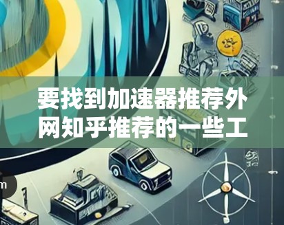 要找到加速器推荐外网知乎推荐的一些工具,并根据需要选择合适的外网加速器来优化网络性能,可以按照以下步骤进行 要找到加速器推荐外网知乎推荐的一些工具,并根据需要选择合适的外网加速器来优化网络性能,可以按照以下步骤进行