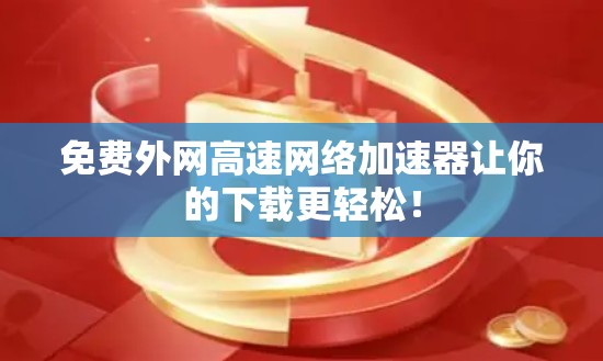 免费外网高速网络加速器让你的下载更轻松！