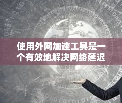 使用外网加速工具是一个有效地解决网络延迟和加载时间过长的问题的方法。以下是一个有条理的指南,帮助你高效地使用这些工具 使用外网加速工具是一个有效地解决网络延迟和加载时间过长的问题的方法。以下是一个有条理的指南,帮助你高效地使用这些工具