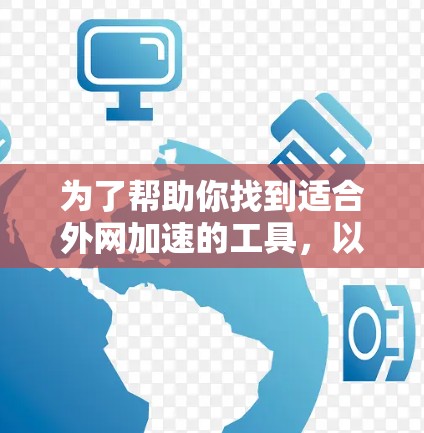 为了帮助你找到适合外网加速的工具,以下是综合考虑后的推荐 为了帮助你找到适合外网加速的工具,以下是综合考虑后的推荐