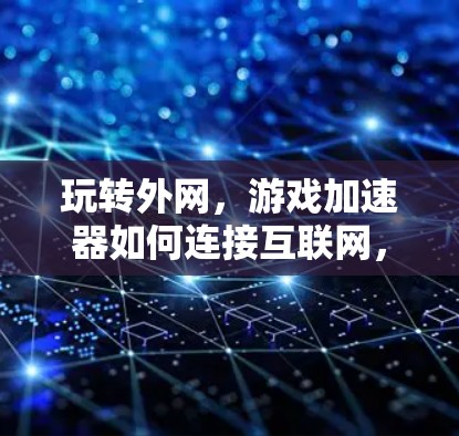 玩转外网,游戏加速器如何连接互联网,提升游戏体验 玩转外网,游戏加速器如何连接互联网,提升游戏体验