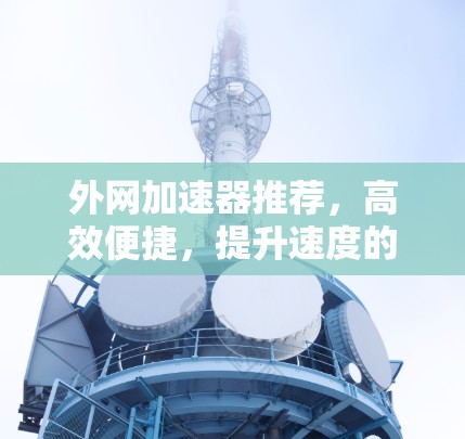 外网加速器推荐,高效便捷,提升速度的高效解决方案 外网加速器推荐,高效便捷,提升速度的高效解决方案