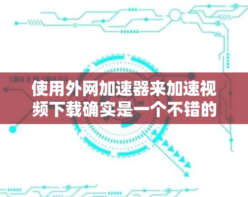 使用外网加速器来加速视频下载确实是一个不错的选择,但需要综合考虑使用类型、安装步骤、参数设置以及下载优化。以下是一个清晰的指南,帮助你有效地进行视频下载加速 使用外网加速器来加速视频下载确实是一个不错的选择,但需要综合考虑使用类型、安装步骤、参数设置以及下载优化。以下是一个清晰的指南,帮助你有效地进行视频下载加速