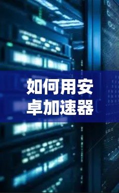 如何用安卓加速器连接外网 如何用安卓加速器连接外网