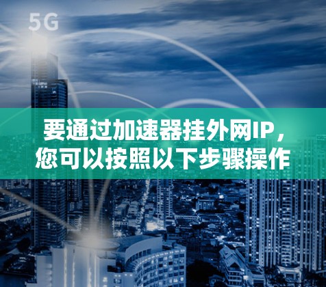 要通过加速器挂外网IP，您可以按照以下步骤操作