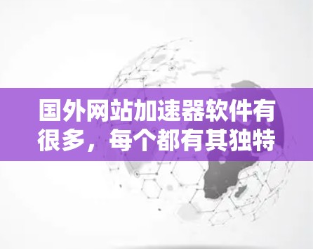 国外网站加速器软件有很多,每个都有其独特的功能和特点,适合不同的需求。以下是一些常见的国外网站加速器软件推荐 国外网站加速器软件有很多,每个都有其独特的功能和特点,适合不同的需求。以下是一些常见的国外网站加速器软件推荐