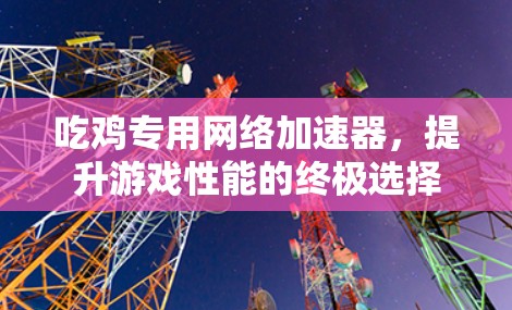 吃鸡专用网络加速器,提升游戏性能的终极选择 吃鸡专用网络加速器,提升游戏性能的终极选择