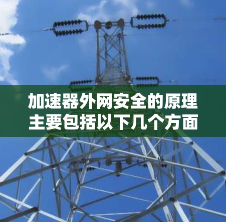 加速器外网安全的原理主要包括以下几个方面