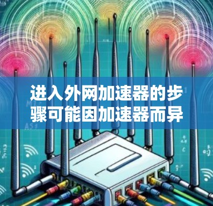 进入外网加速器的步骤可能因加速器而异,以下是几种常见的加速器操作方法 进入外网加速器的步骤可能因加速器而异,以下是几种常见的加速器操作方法