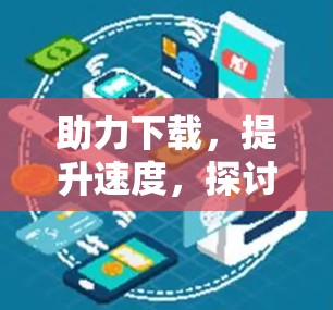 助力下载，提升速度，探讨免费外网加速器的潜力