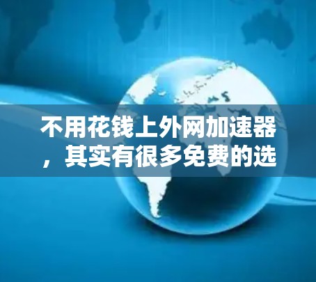 不用花钱上外网加速器,其实有很多免费的选项可以满足你的需求。以下是一些推荐的工具和方法,帮助你高效使用外网 不用花钱上外网加速器,其实有很多免费的选项可以满足你的需求。以下是一些推荐的工具和方法,帮助你高效使用外网