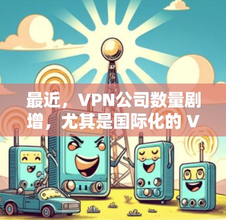 最近，VPN公司数量剧增，尤其是国际化的 VPN 服务开始广泛推出，为用户提供了更多选择。以下是近年来受欢迎的VPN推荐列表
