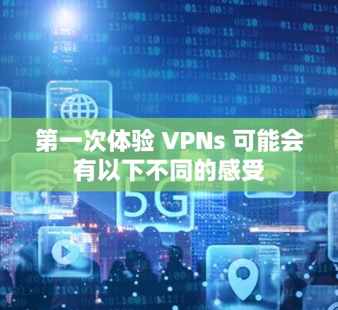 第一次体验 VPNs 可能会有以下不同的感受 第一次体验 VPNs 可能会有以下不同的感受