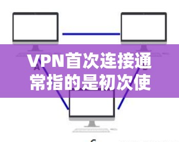 VPN首次连接通常指的是初次使用VPN服务时的步骤。以下是一个简单指南，帮助你熟悉使用VPN的流程