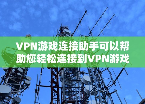 VPN游戏连接助手可以帮助您轻松连接到VPN游戏,以下是使用VPN连接助手的方法 VPN游戏连接助手可以帮助您轻松连接到VPN游戏,以下是使用VPN连接助手的方法