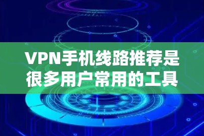 VPN手机线路推荐是很多用户常用的工具,尤其是对于经常使用手机上网的人来说,VPN可以帮助他们连接到更稳定的、更安全的网络环境。以下是几个常见的VPN推荐,并结合你的需求进行介绍 VPN手机线路推荐是很多用户常用的工具,尤其是对于经常使用手机上网的人来说,VPN可以帮助他们连接到更稳定的、更安全的网络环境。以下是几个常见的VPN推荐,并结合你的需求进行介绍