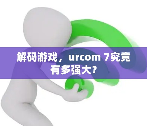 解码游戏，urcom 7究竟有多强大？