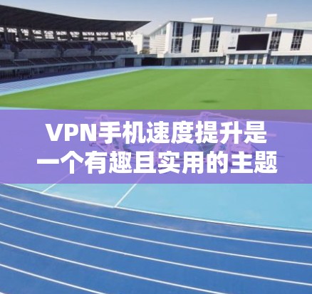 VPN手机速度提升是一个有趣且实用的主题，下面将从多个角度进行详细分析