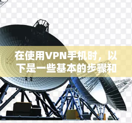 在使用VPN手机时,以下是一些基本的步骤和技巧,帮助你更好地理解和操作 在使用VPN手机时,以下是一些基本的步骤和技巧,帮助你更好地理解和操作