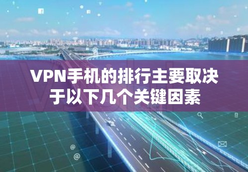 VPN手机的排行主要取决于以下几个关键因素