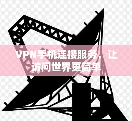 VPN手机连接服务，让访问世界更简单