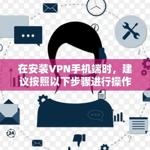 在安装VPN手机端时，建议按照以下步骤进行操作