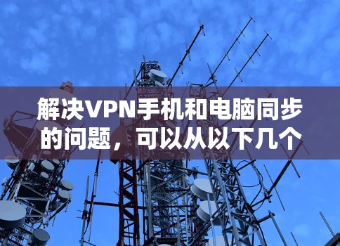 解决VPN手机和电脑同步的问题,可以从以下几个方面入手,以确保数据的安全和有效同步 解决VPN手机和电脑同步的问题,可以从以下几个方面入手,以确保数据的安全和有效同步