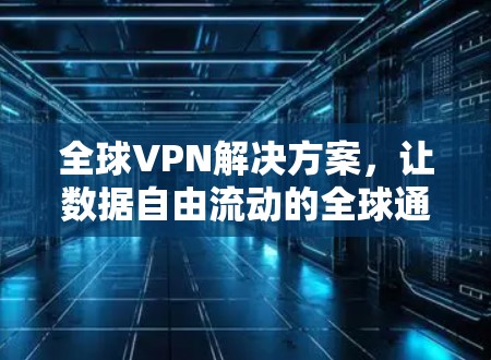 全球VPN解决方案，让数据自由流动的全球通向安全的未来