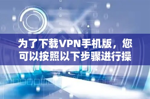 为了下载VPN手机版，您可以按照以下步骤进行操作