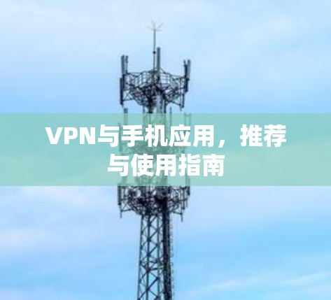 VPN与手机应用，推荐与使用指南