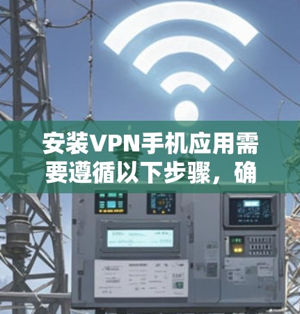 安装VPN手机应用需要遵循以下步骤,确保安全和正确 安装VPN手机应用需要遵循以下步骤,确保安全和正确