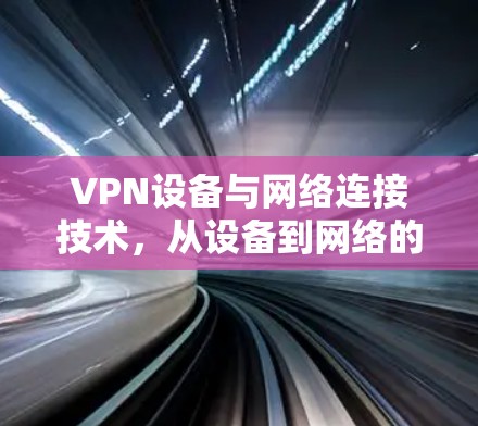 VPN设备与网络连接技术，从设备到网络的全面探索
