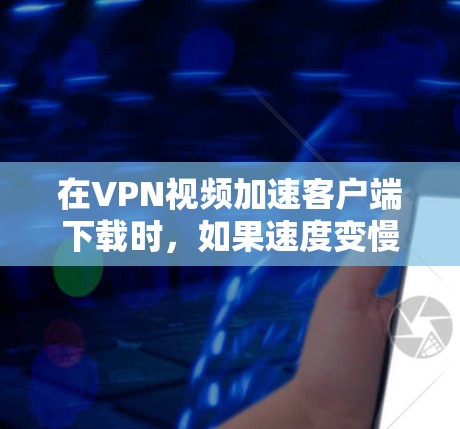 在VPN视频加速客户端下载时，如果速度变慢，可以按照以下步骤进行排查和解决