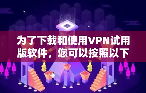 为了下载和使用VPN试用版软件,您可以按照以下步骤操作 为了下载和使用VPN试用版软件,您可以按照以下步骤操作