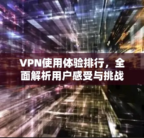 VPN使用体验排行，全面解析用户感受与挑战