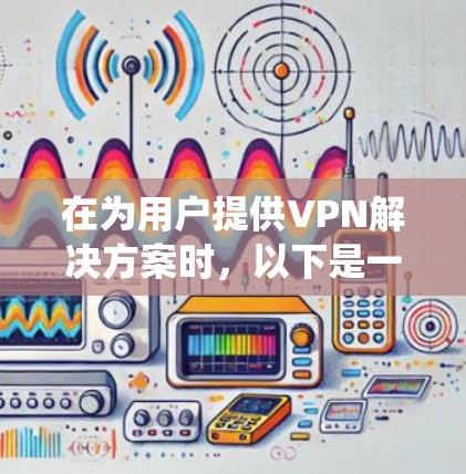 在为用户提供VPN解决方案时，以下是一个系统化的指南，帮助用户选择适合他们的VPN服务