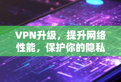 VPN升级,提升网络性能,保护你的隐私 VPN升级,提升网络性能,保护你的隐私