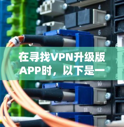 在寻找VPN升级版APP时，以下是一个系统的指导，帮助您找到适合的解决方案