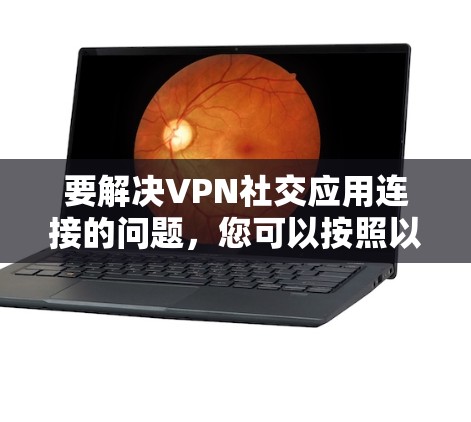 要解决VPN社交应用连接的问题,您可以按照以下步骤进行操作 要解决VPN社交应用连接的问题,您可以按照以下步骤进行操作