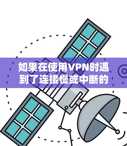 如果在使用VPN时遇到了连接慢或中断的问题，可以按照以下步骤进行排查和解决