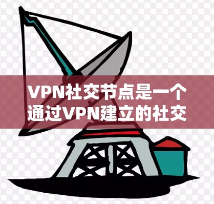 VPN社交节点是一个通过VPN建立的社交网络，用户可以在安全的环境中保持联系，管理数据并享受社交活动。以下是对该主题的总结和分析