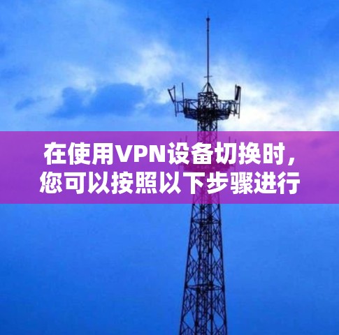 在使用VPN设备切换时，您可以按照以下步骤进行操作