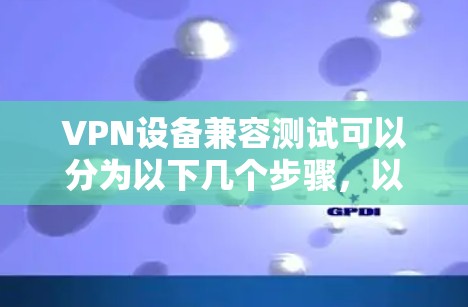 VPN设备兼容测试可以分为以下几个步骤，以确保不同设备之间的兼容性