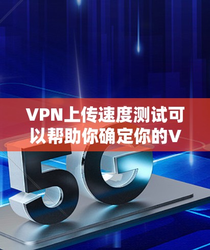 VPN上传速度测试可以帮助你确定你的VPN连接是否稳定、可靠，并且能够连接到目标网站。以下是一些步骤和建议，帮助你进行VPN上传速度测试