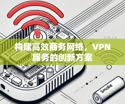构建高效商务网络,VPN服务的创新方案 构建高效商务网络,VPN服务的创新方案