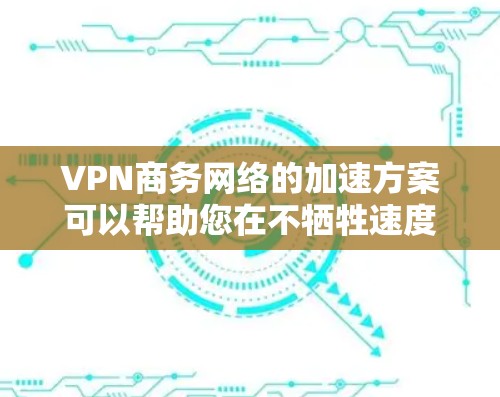 VPN商务网络的加速方案可以帮助您在不牺牲速度的情况下,提高数据传输的稳定性,从而更好地服务于商务需求。以下是一些可能的VPN加速方案和方法 VPN商务网络的加速方案可以帮助您在不牺牲速度的情况下,提高数据传输的稳定性,从而更好地服务于商务需求。以下是一些可能的VPN加速方案和方法
