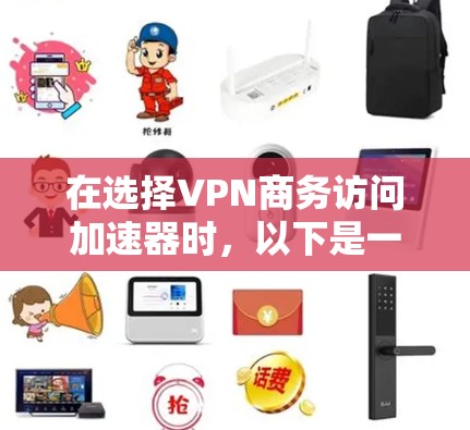 在选择VPN商务访问加速器时，以下是一个有条理的总结和建议，帮助您做出明智的选择