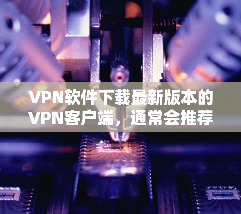 VPN软件下载最新版本的VPN客户端，通常会推荐一些功能强大且安全的工具。以下是一些免费且功能全面的VPN客户端推荐，适用于多种用户场景