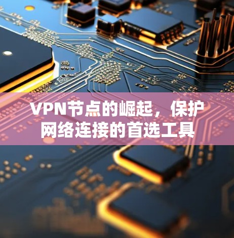 VPN节点的崛起,保护网络连接的首选工具 VPN节点的崛起,保护网络连接的首选工具
