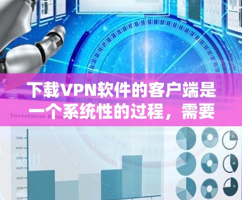 下载VPN软件的客户端是一个系统性的过程，需要谨慎执行以确保安全。以下是一些关键步骤和注意事项